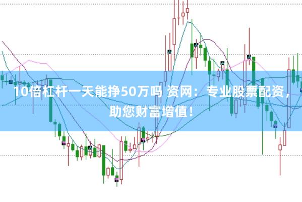 10倍杠杆一天能挣50万吗 资网：专业股票配资，助您财富增值！