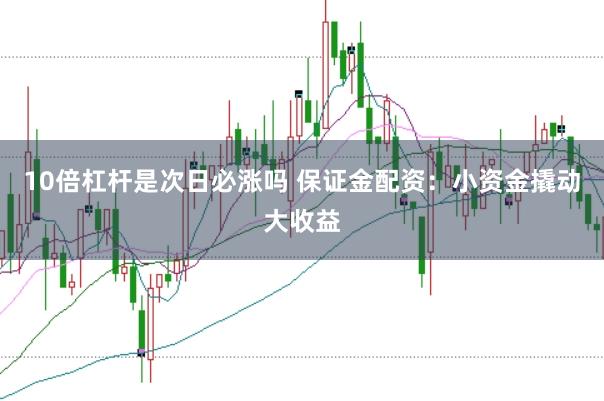 10倍杠杆是次日必涨吗 保证金配资：小资金撬动大收益