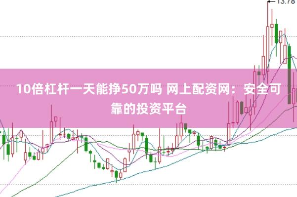 10倍杠杆一天能挣50万吗 网上配资网：安全可靠的投资平台
