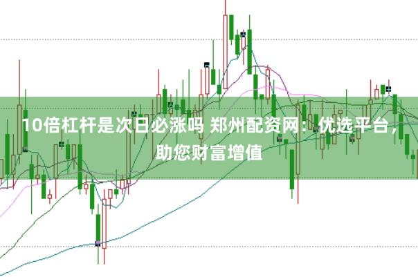 10倍杠杆是次日必涨吗 郑州配资网：优选平台，助您财富增值