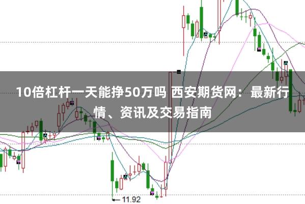 10倍杠杆一天能挣50万吗 西安期货网：最新行情、资讯及交易指南