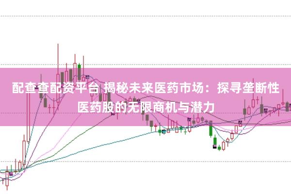 配查查配资平台 揭秘未来医药市场：探寻垄断性医药股的无限商机与潜力