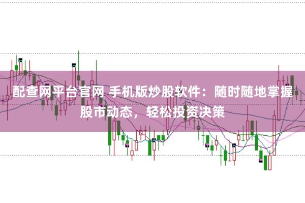 配查网平台官网 手机版炒股软件：随时随地掌握股市动态，轻松投资决策