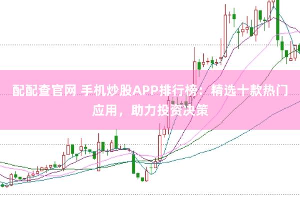 配配查官网 手机炒股APP排行榜：精选十款热门应用，助力投资决策