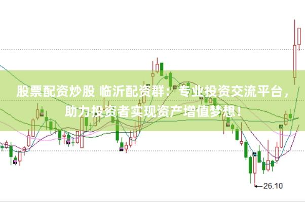 股票配资炒股 临沂配资群：专业投资交流平台，助力投资者实现资产增值梦想！