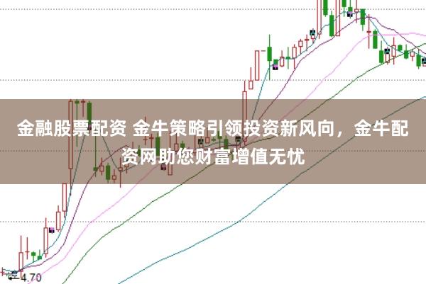 金融股票配资 金牛策略引领投资新风向，金牛配资网助您财富增值无忧