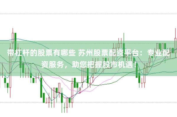 带杠杆的股票有哪些 苏州股票配资平台：专业配资服务，助您把握股市机遇！