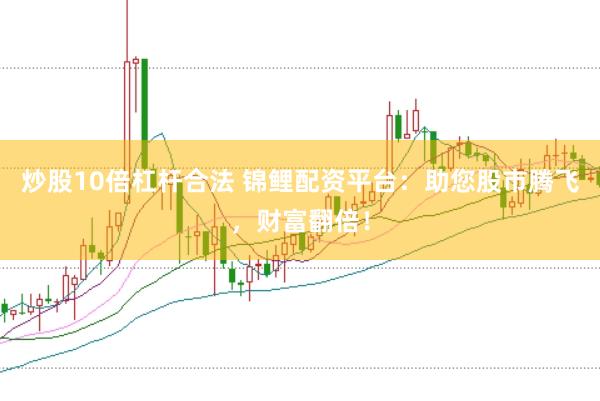 炒股10倍杠杆合法 锦鲤配资平台：助您股市腾飞，财富翻倍！