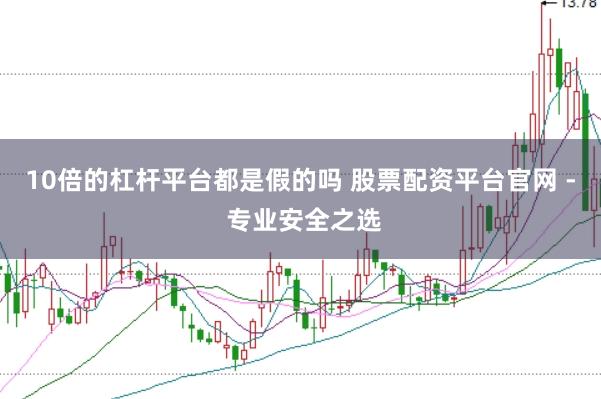 10倍的杠杆平台都是假的吗 股票配资平台官网 - 专业安全之选
