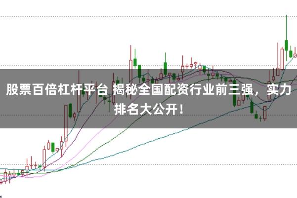股票百倍杠杆平台 揭秘全国配资行业前三强，实力排名大公开！