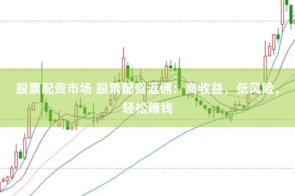 股票配资市场 股票配资返佣：高收益，低风险，轻松赚钱