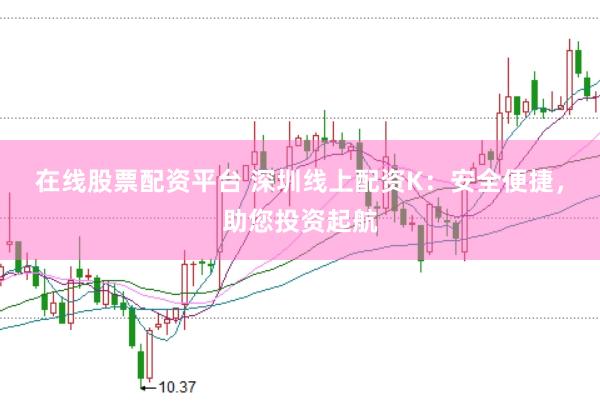 在线股票配资平台 深圳线上配资K：安全便捷，助您投资起航