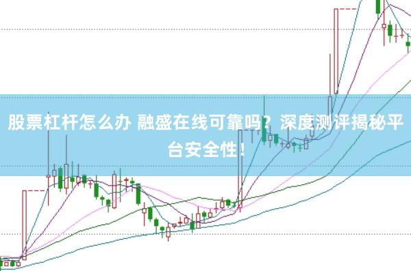 股票杠杆怎么办 融盛在线可靠吗？深度测评揭秘平台安全性！