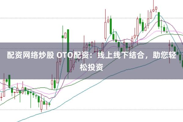 配资网络炒股 OTO配资：线上线下结合，助您轻松投资