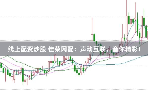 线上配资炒股 佳荣网配：声动互联，音你精彩！