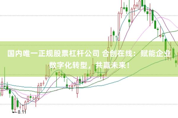 国内唯一正规股票杠杆公司 合创在线：赋能企业数字化转型，共赢未来！