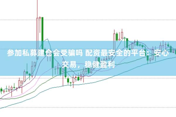 参加私募建仓会受骗吗 配资最安全的平台：安心交易，稳健盈利