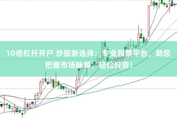 10倍杠杆开户 炒股新选择：专业股票平台，助您把握市场脉搏，轻松投资！