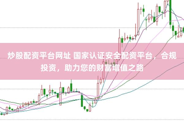 炒股配资平台网址 国家认证安全配资平台，合规投资，助力您的财富增值之路