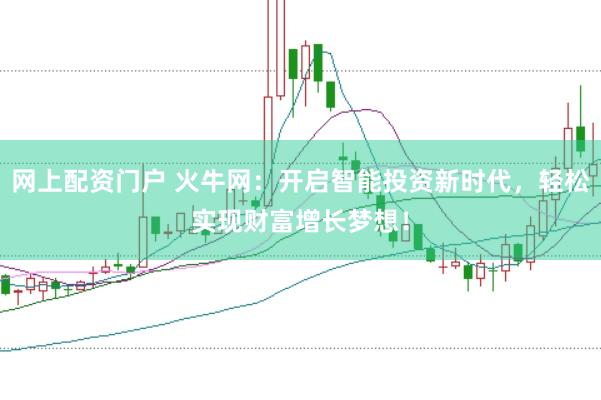 网上配资门户 火牛网：开启智能投资新时代，轻松实现财富增长梦想！