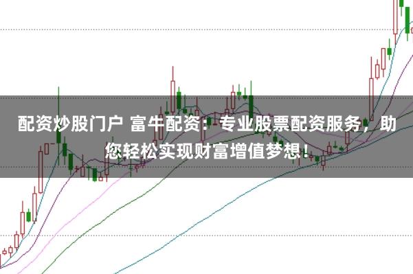 配资炒股门户 富牛配资：专业股票配资服务，助您轻松实现财富增值梦想！