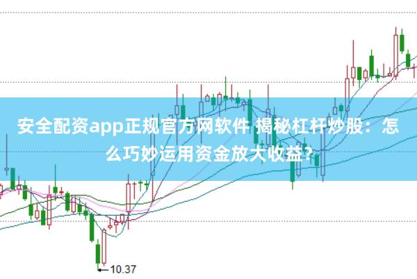 安全配资app正规官方网软件 揭秘杠杆炒股：怎么巧妙运用资金放大收益？