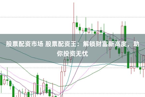 股票配资市场 股票配资王：解锁财富新高度，助你投资无忧