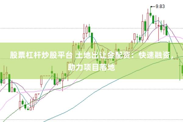 股票杠杆炒股平台 土地出让金配资：快速融资，助力项目落地
