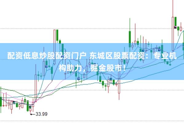 配资低息炒股配资门户 东城区股票配资：专业机构助力，掘金股市！