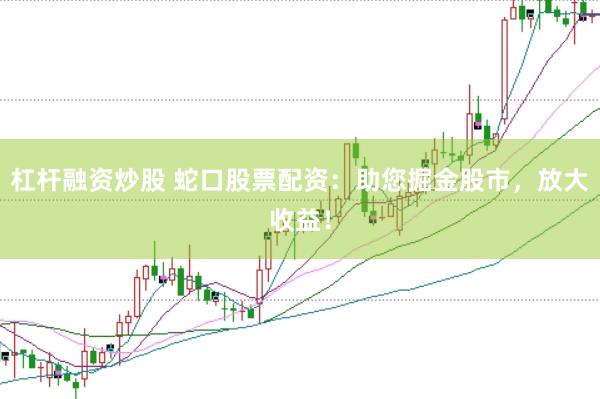 杠杆融资炒股 蛇口股票配资：助您掘金股市，放大收益！