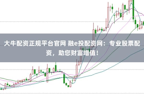 大牛配资正规平台官网 融e投配资网：专业股票配资，助您财富增值！