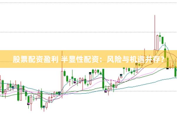 股票配资盈利 半显性配资：风险与机遇并存？