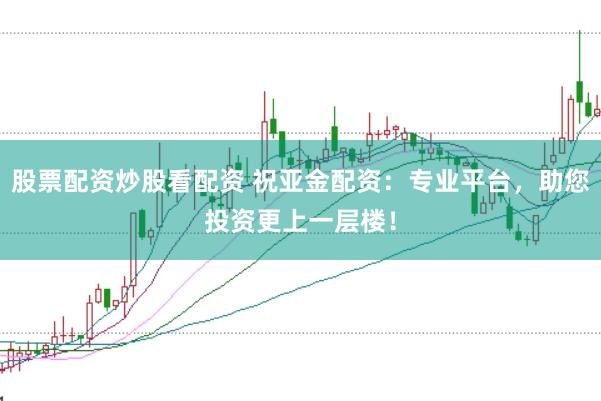 股票配资炒股看配资 祝亚金配资：专业平台，助您投资更上一层楼！