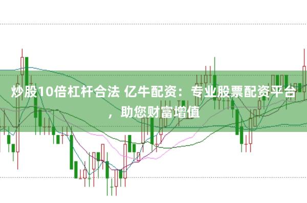 炒股10倍杠杆合法 亿牛配资：专业股票配资平台，助您财富增值