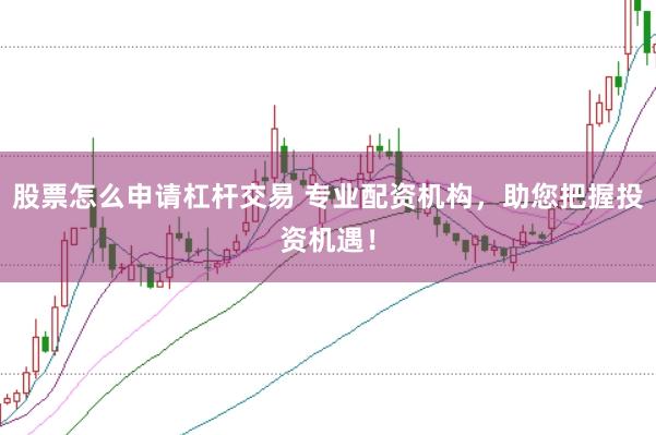 股票怎么申请杠杆交易 专业配资机构，助您把握投资机遇！