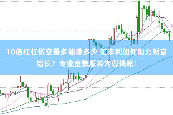 10倍杠杠做空最多能赚多少 汇丰利如何助力财富增长？专业金融服务为您揭秘！
