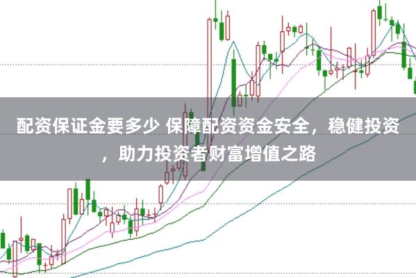 配资保证金要多少 保障配资资金安全，稳健投资，助力投资者财富增值之路