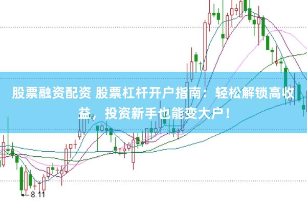 股票融资配资 股票杠杆开户指南：轻松解锁高收益，投资新手也能变大户！
