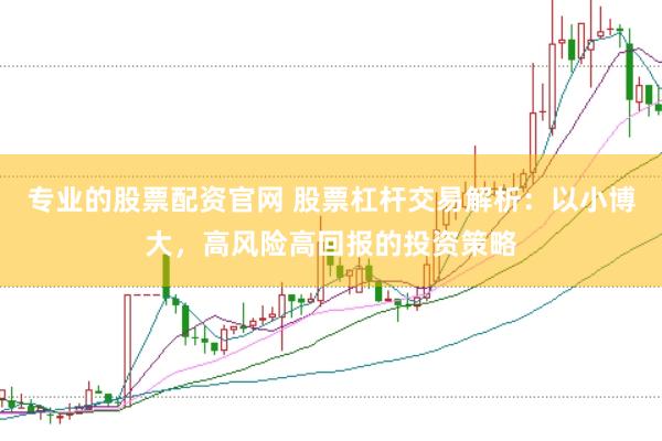 专业的股票配资官网 股票杠杆交易解析：以小博大，高风险高回报的投资策略