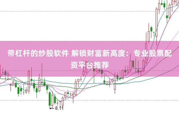 带杠杆的炒股软件 解锁财富新高度：专业股票配资平台推荐