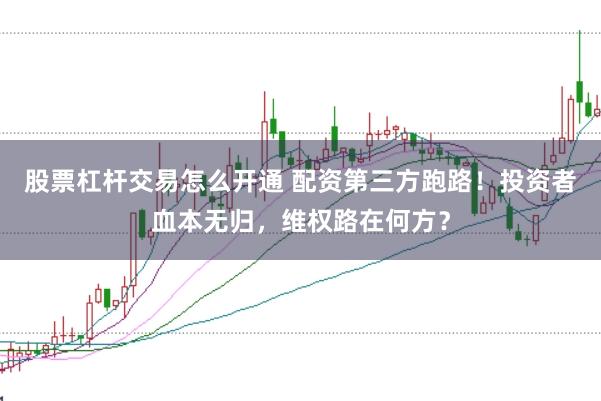 股票杠杆交易怎么开通 配资第三方跑路！投资者血本无归，维权路在何方？