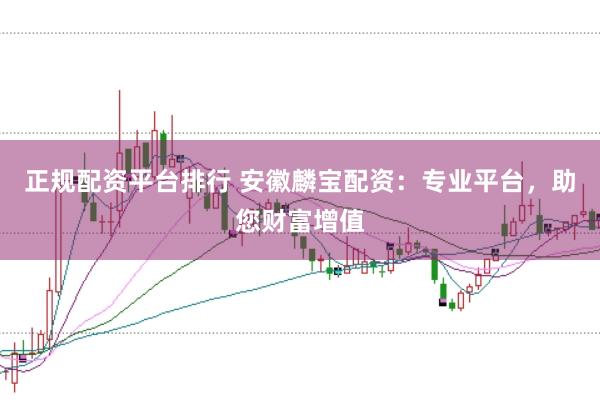 正规配资平台排行 安徽麟宝配资：专业平台，助您财富增值