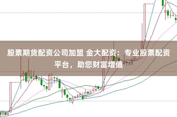 股票期货配资公司加盟 金大配资：专业股票配资平台，助您财富增值
