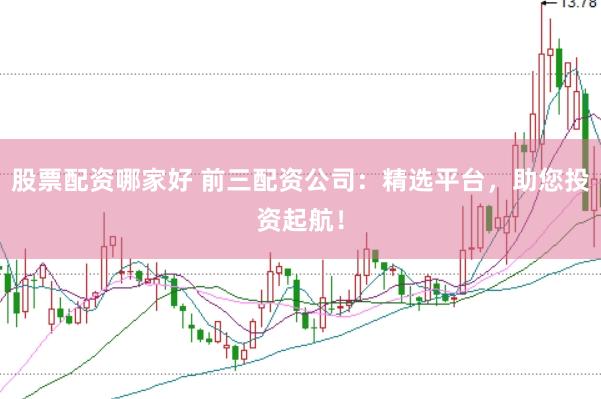 股票配资哪家好 前三配资公司：精选平台，助您投资起航！