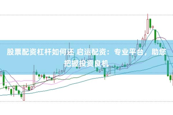 股票配资杠杆如何还 启运配资：专业平台，助您把握投资良机