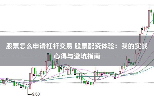 股票怎么申请杠杆交易 股票配资体验：我的实战心得与避坑指南