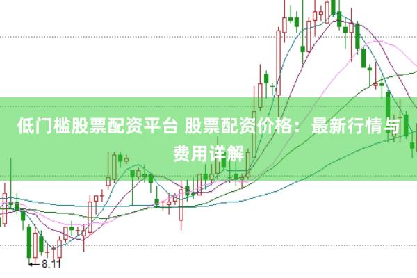 低门槛股票配资平台 股票配资价格：最新行情与费用详解
