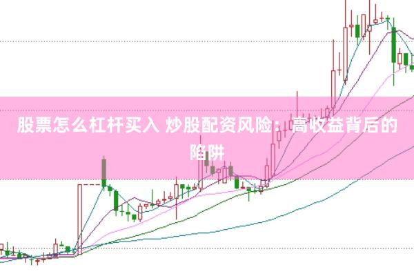 股票怎么杠杆买入 炒股配资风险：高收益背后的陷阱