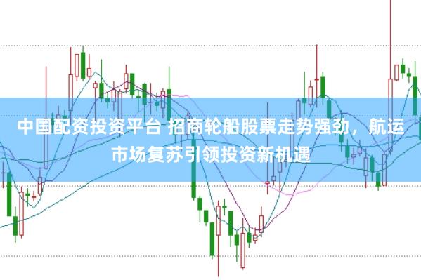中国配资投资平台 招商轮船股票走势强劲，航运市场复苏引领投资新机遇