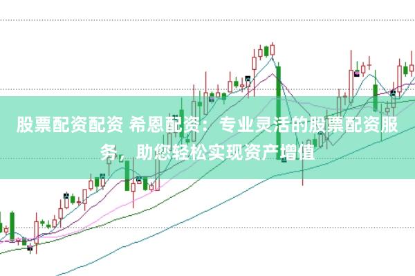股票配资配资 希恩配资：专业灵活的股票配资服务，助您轻松实现资产增值